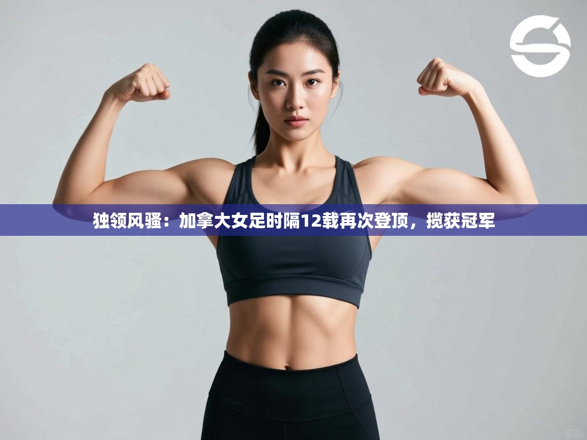 独领风骚：加拿大女足时隔12载再次登顶，揽获冠军  第1张