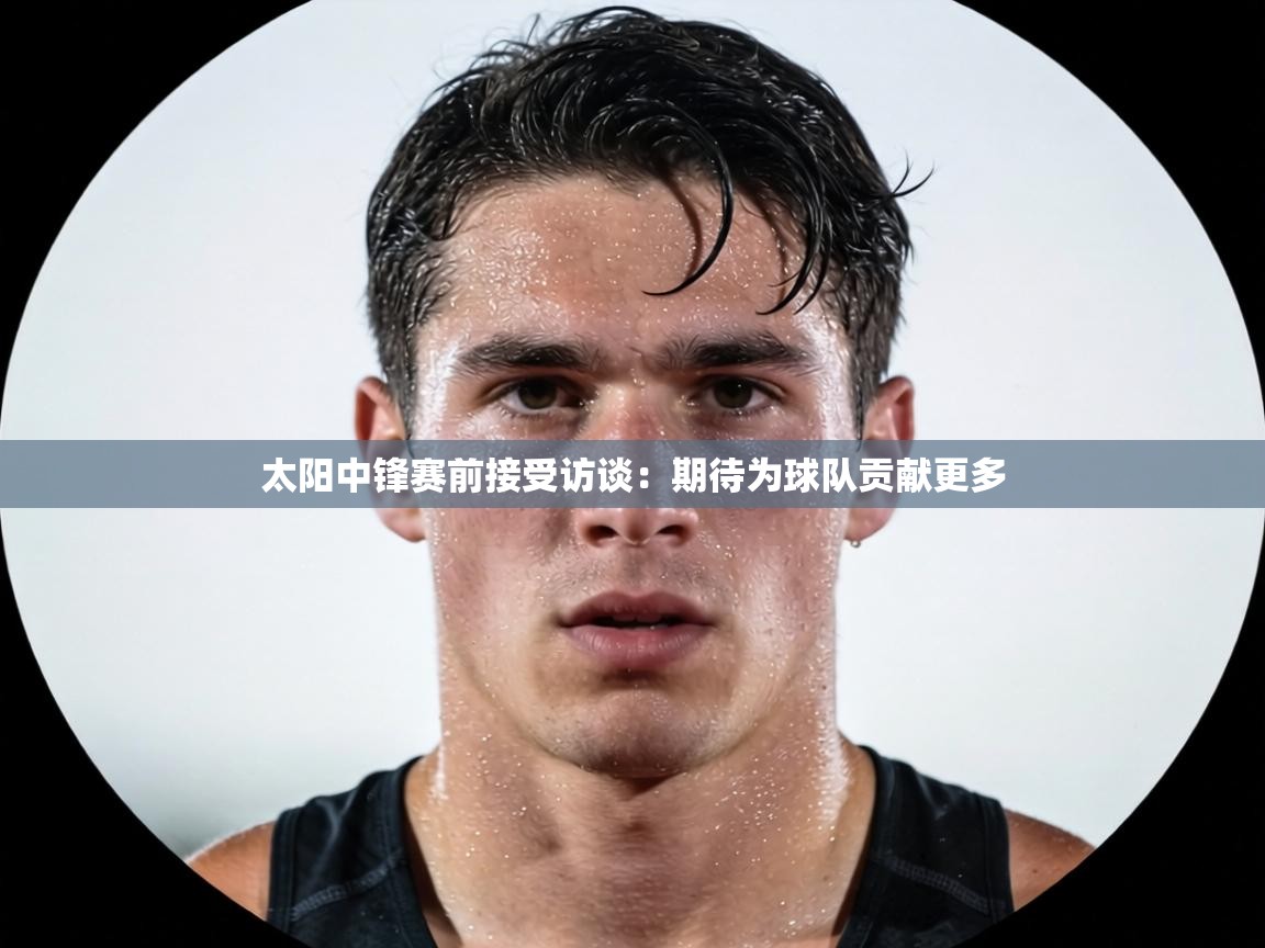 太阳中锋赛前接受访谈:期待为球队贡献更多 第1张