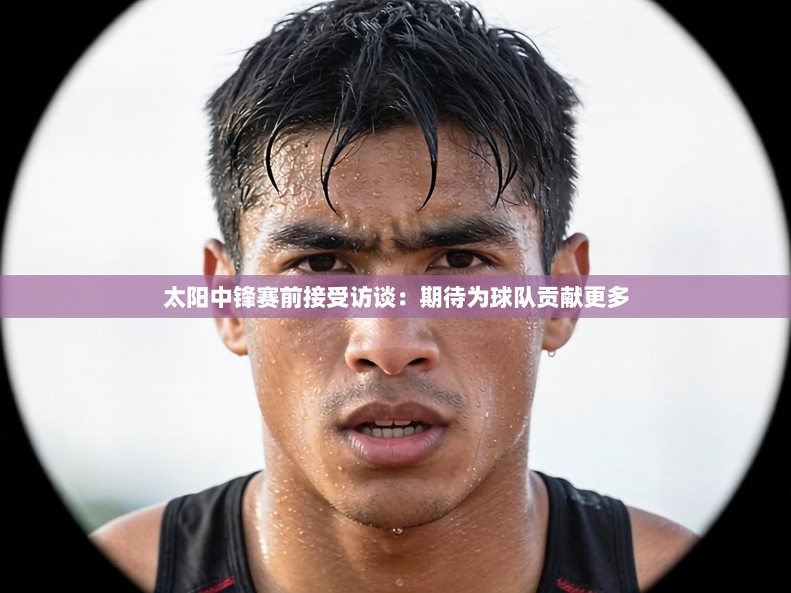 太阳中锋赛前接受访谈:期待为球队贡献更多 第2张
